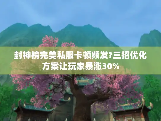 封神榜完美私服卡顿频发?三招优化方案让玩家暴涨30% 封神榜完美私服卡顿频发?三招优化方案让玩家暴涨30%