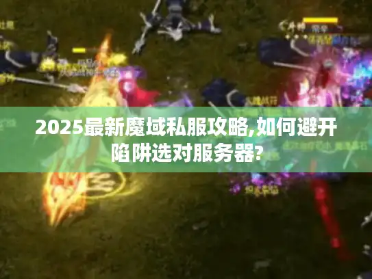 2025最新魔域私服攻略,如何避开陷阱选对服务器? 2025最新魔域私服攻略,如何避开陷阱选对服务器?