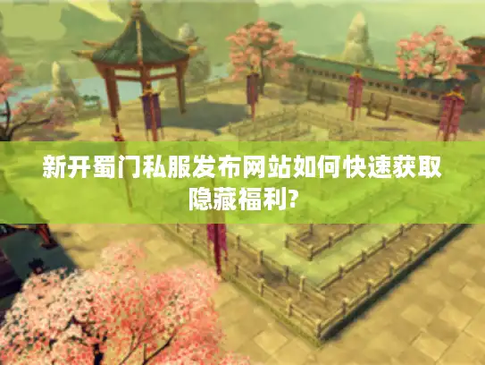 新开蜀门私服发布网站如何快速获取隐藏福利?