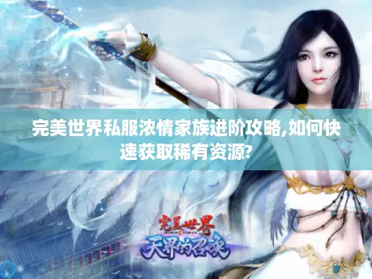 完美世界私服浓情家族进阶攻略,如何快速获取稀有资源?