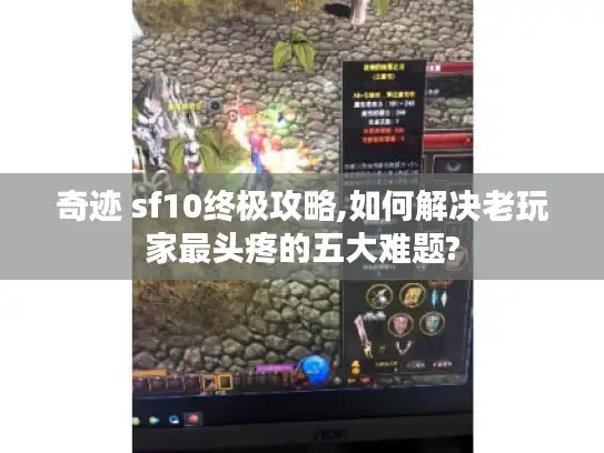 奇迹 sf10终极攻略,如何解决老玩家最头疼的五大难题?