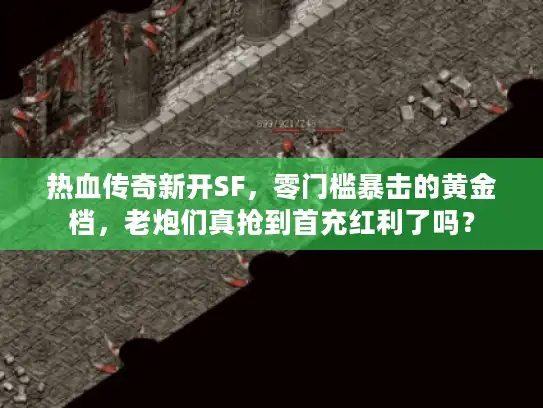 热血传奇新开SF，零门槛暴击的黄金档，老炮们真抢到首充红利了吗？