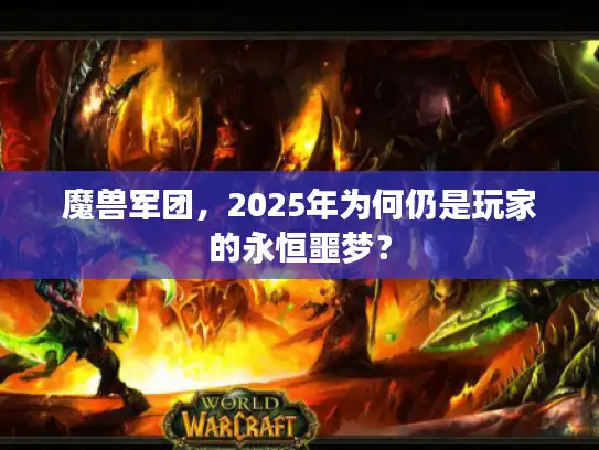 魔兽军团,2025年为何仍是玩家的永恒噩梦? 魔兽军团,2025年为何仍是玩家的永恒噩梦?