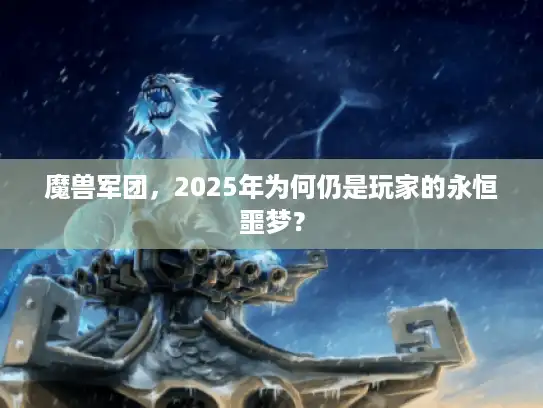 魔兽军团,2025年为何仍是玩家的永恒噩梦? 魔兽军团,2025年为何仍是玩家的永恒噩梦?