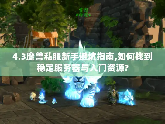 4.3魔兽私服新手避坑指南,如何找到稳定服务器与入门资源?