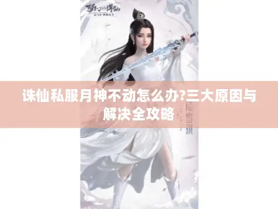 诛仙私服月神不动怎么办?三大原因与解决全攻略