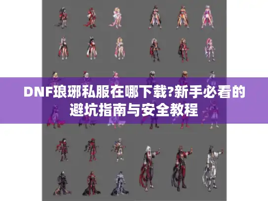 DNF琅琊私服在哪下载?新手必看的避坑指南与安全教程 DNF琅琊私服在哪下载?新手必看的避坑指南与安全教程