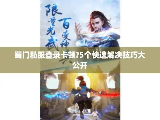 蜀门私服登录卡顿?5个快速解决技巧大公开