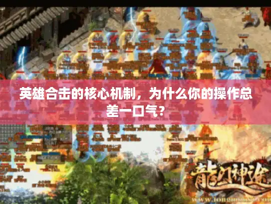英雄合击的核心机制,为什么你的操作总差一口气? 英雄合击的核心机制,为什么你的操作总差一口气?