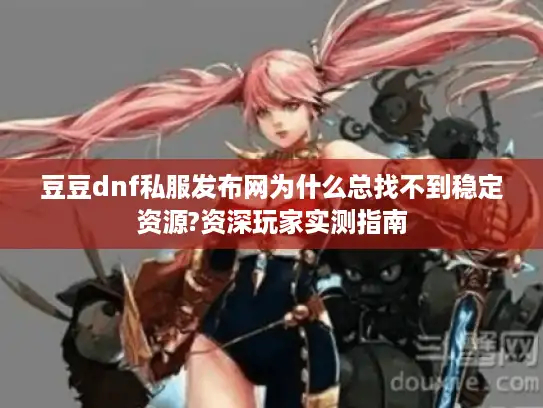 豆豆dnf私服发布网为什么总找不到稳定资源?资深玩家实测指南