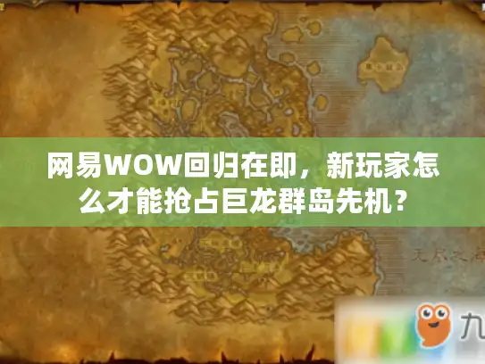 网易WOW回归在即,新玩家怎么才能抢占巨龙群岛先机? 网易WOW回归在即,新玩家怎么才能抢占巨龙群岛先机?