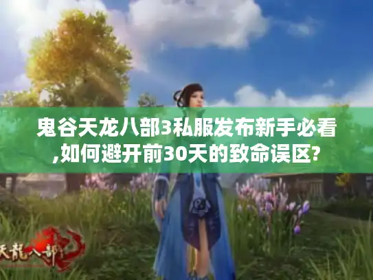 鬼谷天龙八部3私服发布新手必看,如何避开前30天的致命误区? 鬼谷天龙八部3私服发布新手必看,如何避开前30天的致命误区?