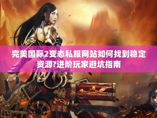 完美国际2变态私服网站如何找到稳定资源?进阶玩家避坑指南
