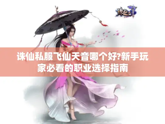 诛仙私服飞仙天音哪个好?新手玩家必看的职业选择指南