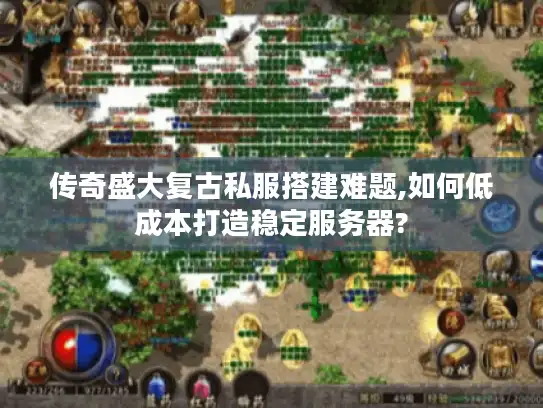 传奇盛大复古私服搭建难题,如何低成本打造稳定服务器?