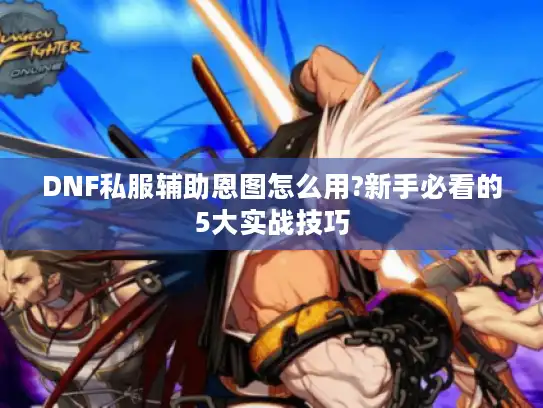 DNF私服辅助恩图怎么用?新手必看的5大实战技巧 DNF私服辅助恩图怎么用?新手必看的5大实战技巧