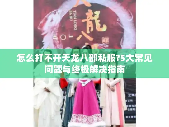 怎么打不开天龙八部私服?5大常见问题与终极解决指南