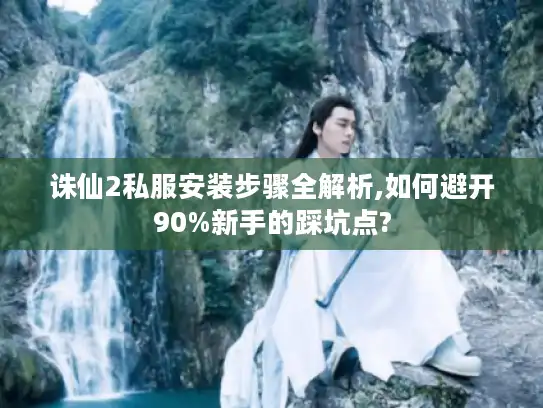 诛仙2私服安装步骤全解析,如何避开90%新手的踩坑点?