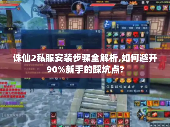 诛仙2私服安装步骤全解析,如何避开90%新手的踩坑点?