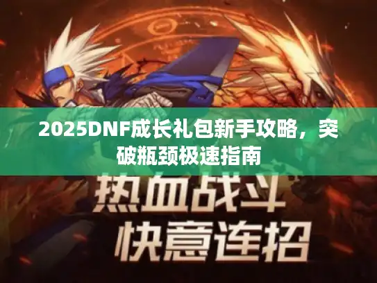2025DNF成长礼包新手攻略，突破瓶颈极速指南