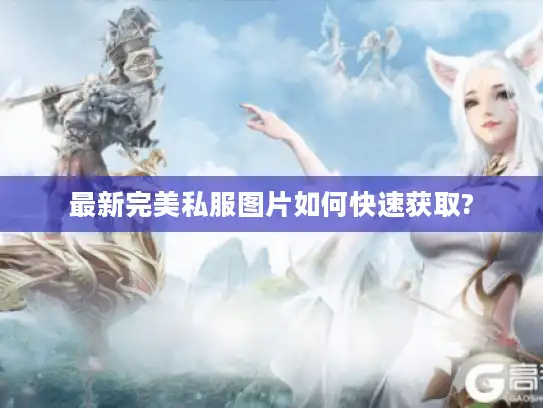 最新完美私服图片如何快速获取?