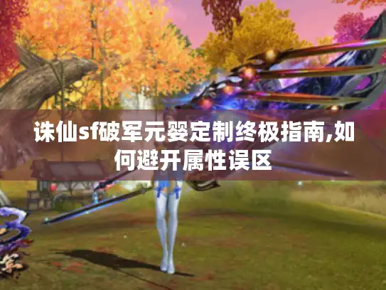 诛仙sf破军元婴定制终极指南,如何避开属性误区