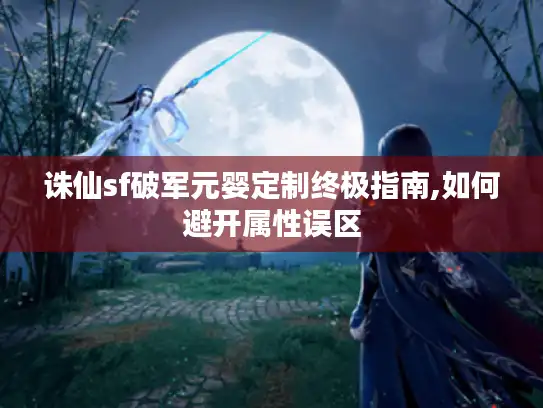 诛仙sf破军元婴定制终极指南,如何避开属性误区