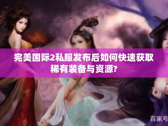 完美国际2私服发布后如何快速获取稀有装备与资源?