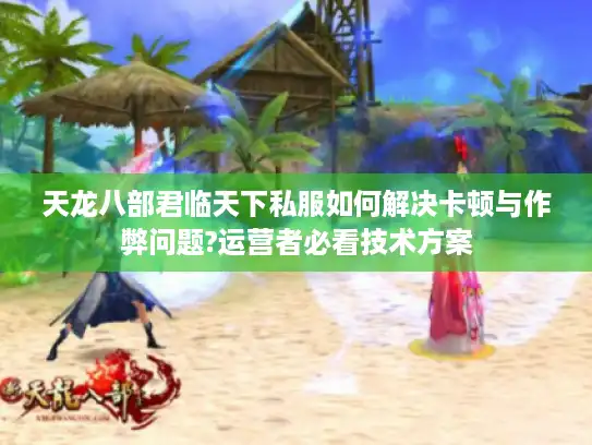 天龙八部君临天下私服如何解决卡顿与作弊问题?运营者必看技术方案