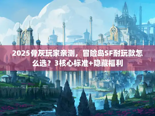 2025骨灰玩家亲测,冒险岛SF耐玩款怎么选?3核心标准+隐藏福利 2025骨灰玩家亲测,冒险岛SF耐玩款怎么选?3核心标准+隐藏福利