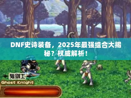 DNF史诗装备,2025年最强组合大揭秘?权威解析! DNF史诗装备,2025年最强组合大揭秘?权威解析!