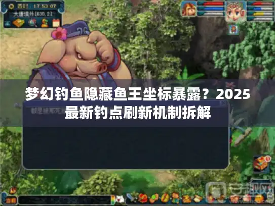 梦幻钓鱼隐藏鱼王坐标暴露？2025最新钓点刷新机制拆解