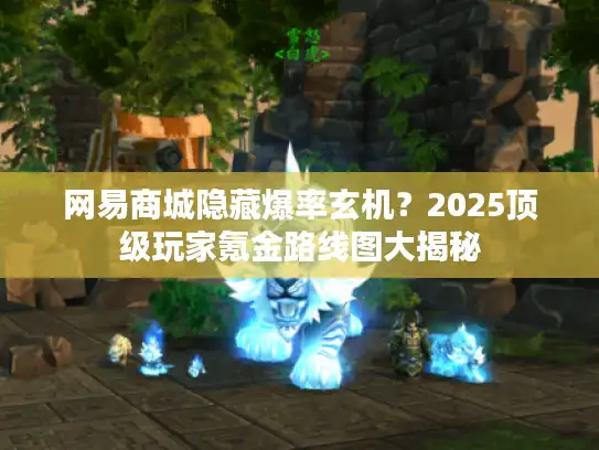 网易商城隐藏爆率玄机？2025顶级玩家氪金路线图大揭秘