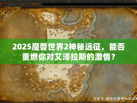 2025魔兽世界2神秘远征,能否重燃你对艾泽拉斯的激情? 2025魔兽世界2神秘远征,能否重燃你对艾泽拉斯的激情?