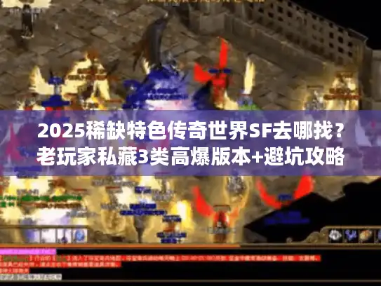 2025稀缺特色传奇世界SF去哪找？老玩家私藏3类高爆版本+避坑攻略