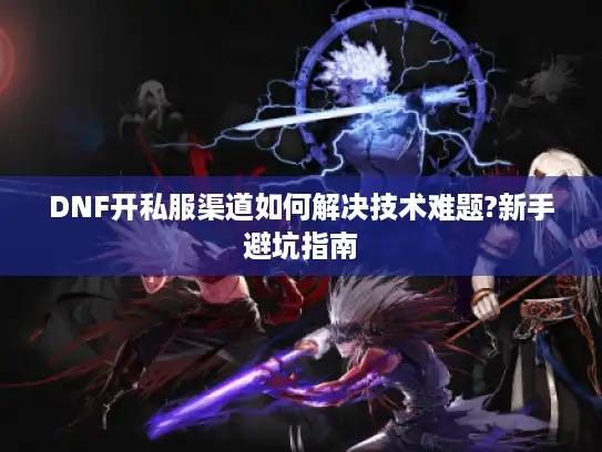 DNF开私服渠道如何解决技术难题?新手避坑指南