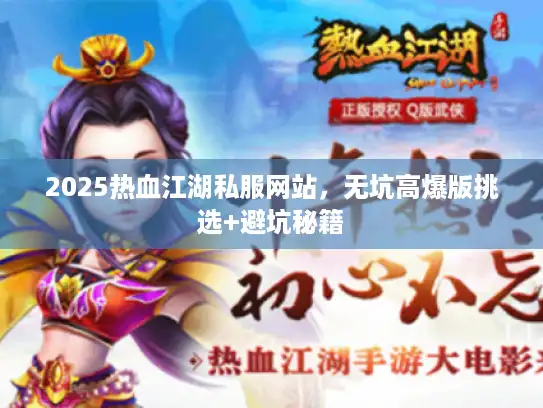 2025热血江湖私服网站，无坑高爆版挑选+避坑秘籍