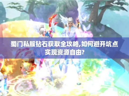 蜀门私服钻石获取全攻略,如何避开坑点实现资源自由?