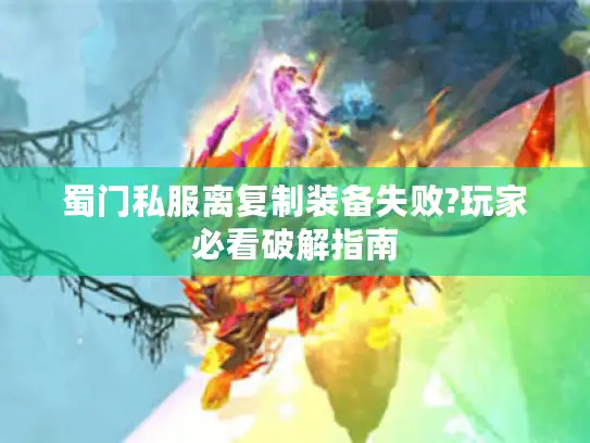 蜀门私服离复制装备失败?玩家必看破解指南 蜀门私服离复制装备失败?玩家必看破解指南