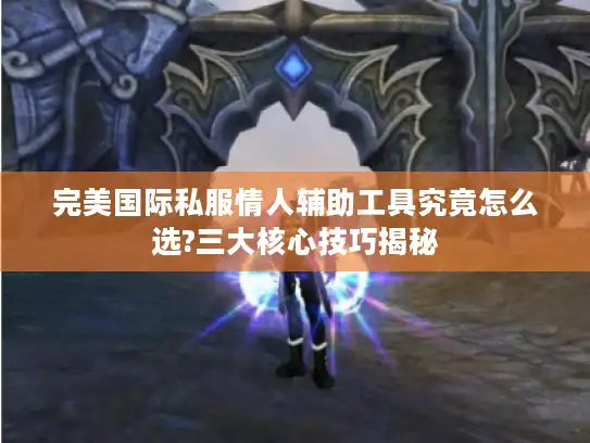完美国际私服情人辅助工具究竟怎么选?三大核心技巧揭秘 完美国际私服情人辅助工具究竟怎么选?三大核心技巧揭秘
