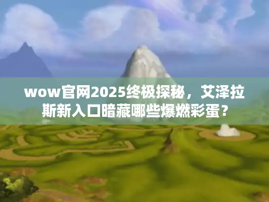 wow官网2025终极探秘,艾泽拉斯新入口暗藏哪些爆燃彩蛋? wow官网2025终极探秘,艾泽拉斯新入口暗藏哪些爆燃彩蛋?