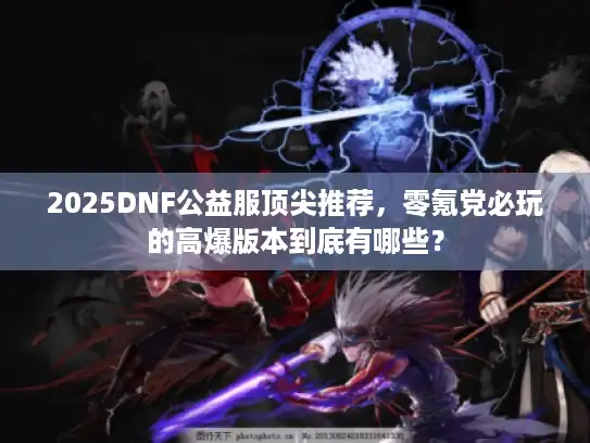 2025DNF公益服顶尖推荐，零氪党必玩的高爆版本到底有哪些？
