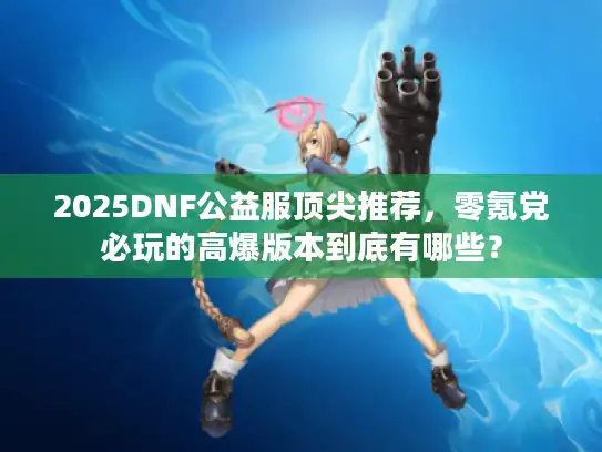 2025DNF公益服顶尖推荐，零氪党必玩的高爆版本到底有哪些？