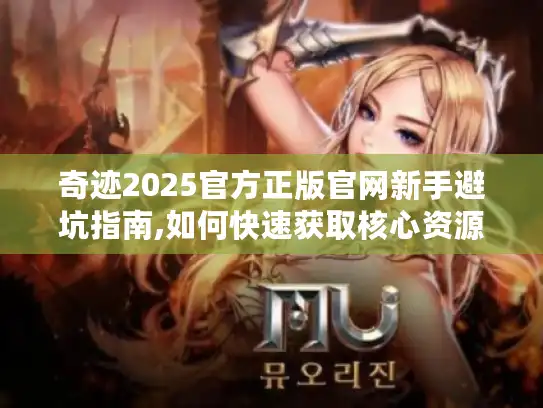 奇迹2025官方正版官网新手避坑指南,如何快速获取核心资源?