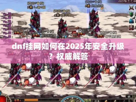 dnf挂网如何在2025年安全升级?权威解答 dnf挂网如何在2025年安全升级?权威解答