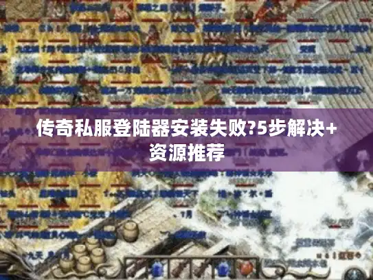 传奇私服登陆器安装失败?5步解决+资源推荐 传奇私服登陆器安装失败?5步解决+资源推荐