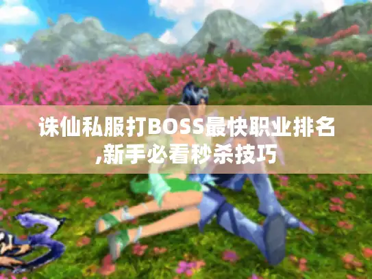 诛仙私服打BOSS最快职业排名,新手必看秒杀技巧