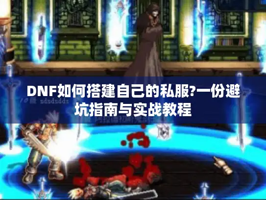 DNF如何搭建自己的私服?一份避坑指南与实战教程