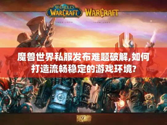 魔兽世界私服发布难题破解,如何打造流畅稳定的游戏环境?