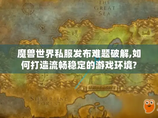魔兽世界私服发布难题破解,如何打造流畅稳定的游戏环境?